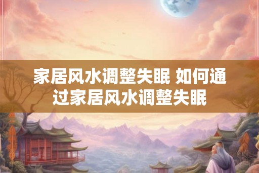 家居风水调整失眠 如何通过家居风水调整失眠 家居风水调整失眠 如何通过家居风水调整失眠