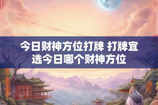 今日财神方位打牌 打牌宜选今日哪个财神方位
