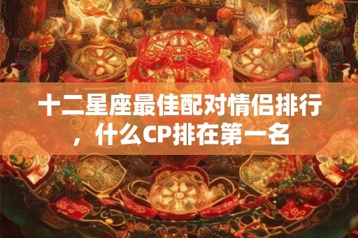 十二星座最佳配对情侣排行，什么CP排在第一名