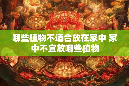 哪些植物不适合放在家中 家中不宜放哪些植物