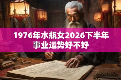 1976年水瓶女2026下半年事业运势好不好