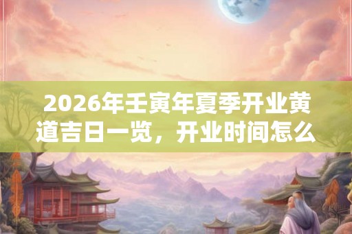 2026年壬寅年夏季开业黄道吉日一览，开业时间怎么选？