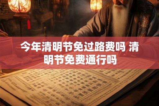 今年清明节免过路费吗 清明节免费通行吗