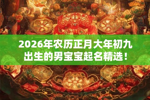 2026年农历正月大年初九出生的男宝宝起名精选! 2026年农历正月大年初九出生的男宝宝起名精选!