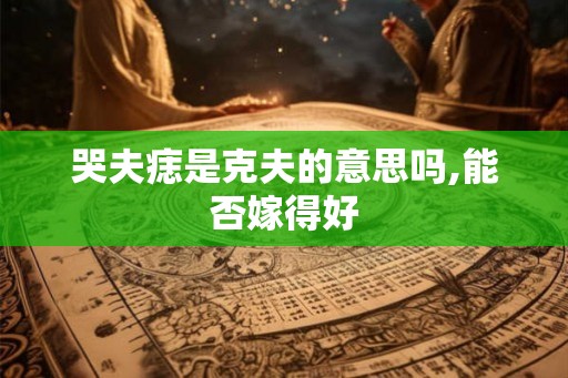 哭夫痣是克夫的意思吗,能否嫁得好