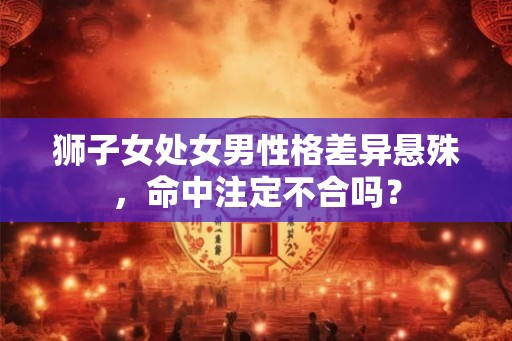 狮子女处女男性格差异悬殊，命中注定不合吗？