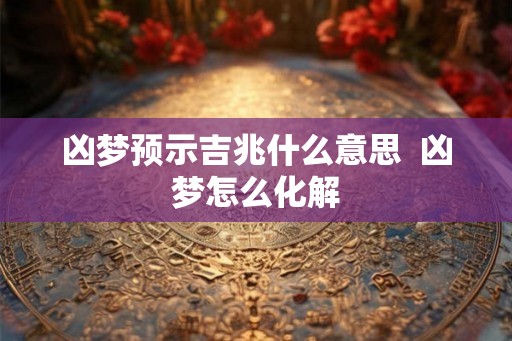凶梦预示吉兆什么意思  凶梦怎么化解