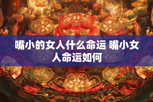 嘴小的女人什么命运 嘴小女人命运如何