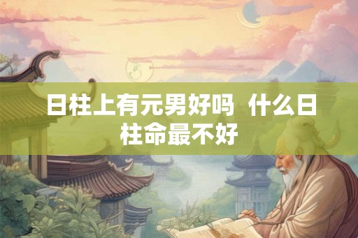 日柱上有元男好吗 什么日柱命最不好 日柱上有元男好吗 什么日柱命最不好