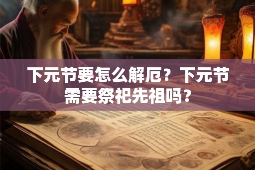 下元节要怎么解厄?下元节需要祭祀先祖吗? 下元节要怎么解厄?下元节需要祭祀先祖吗?