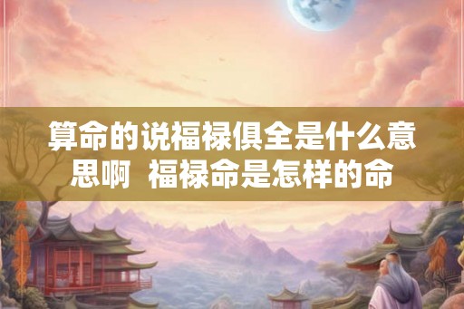 算命的说福禄俱全是什么意思啊  福禄命是怎样的命