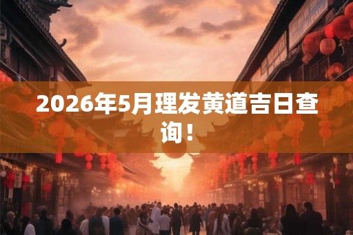 2026年5月理发黄道吉日查询！