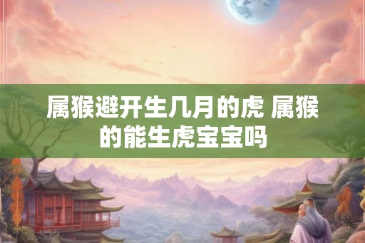 属猴避开生几月的虎 属猴的能生虎宝宝吗