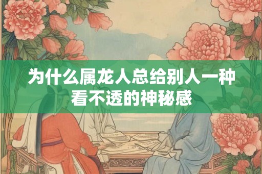 为什么属龙人总给别人一种看不透的神秘感