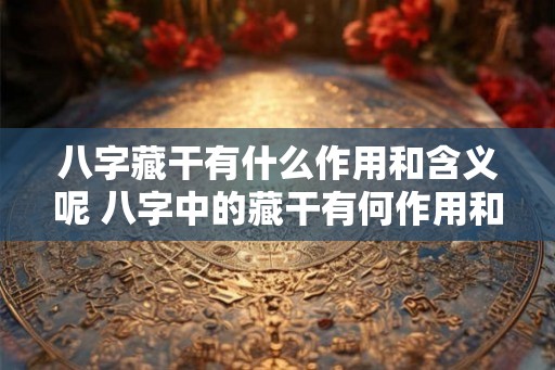 八字藏干有什么作用和含义呢 八字中的藏干有何作用和意义