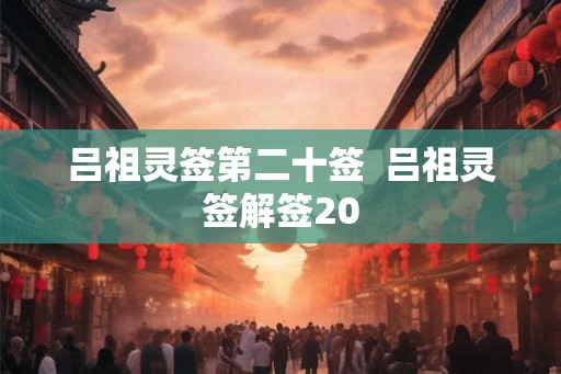 吕祖灵签第二十签 吕祖灵签解签20 吕祖灵签第二十签 吕祖灵签解签20