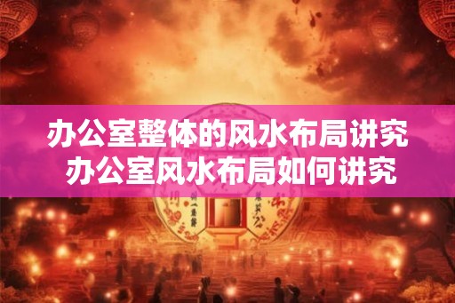 办公室整体的风水布局讲究 办公室风水布局如何讲究