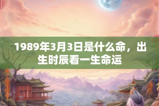 1989年3月3日是什么命，出生时辰看一生命运