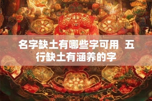 名字缺土有哪些字可用  五行缺土有涵养的字