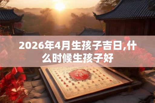 2026年4月生孩子吉日,什么时候生孩子好