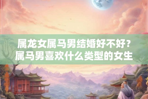 属龙女属马男结婚好不好？属马男喜欢什么类型的女生？