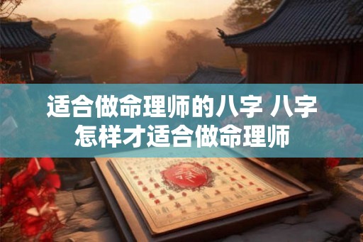 适合做命理师的八字 八字怎样才适合做命理师