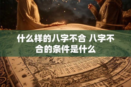 什么样的八字不合 八字不合的条件是什么