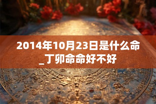 2014年10月23日是什么命_丁卯命命好不好