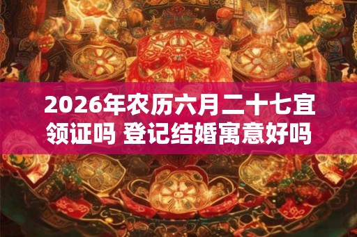 2026年农历六月二十七宜领证吗 登记结婚寓意好吗