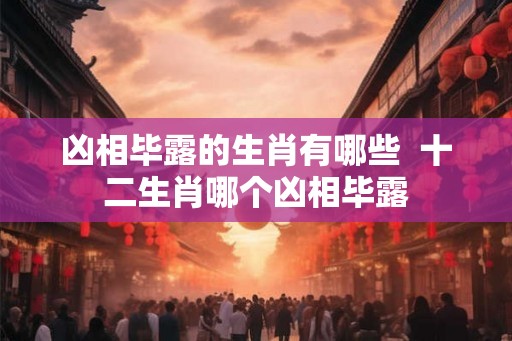 凶相毕露的生肖有哪些 十二生肖哪个凶相毕露 凶相毕露的生肖有哪些 十二生肖哪个凶相毕露
