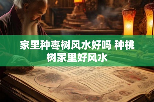 家里种枣树风水好吗 种桃树家里好风水