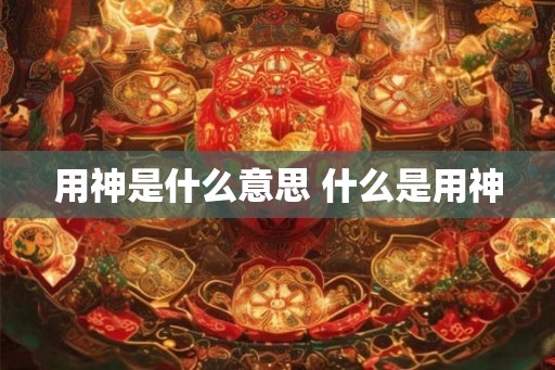 用神是什么意思 什么是用神