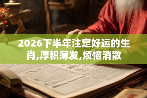 2026下半年注定好运的生肖,厚积薄发,烦恼消散 2026下半年注定好运的生肖,厚积薄发,烦恼消散