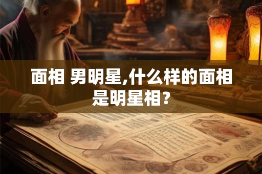 面相 男明星,什么样的面相是明星相？