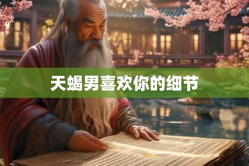 天蝎男喜欢你的细节