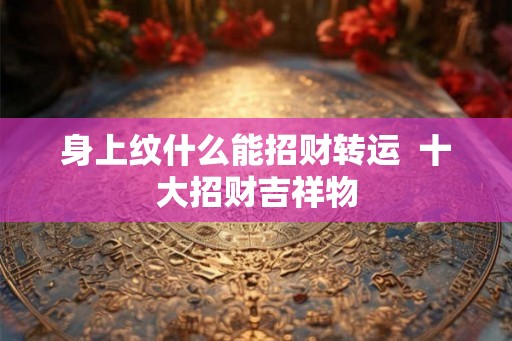 身上纹什么能招财转运  十大招财吉祥物