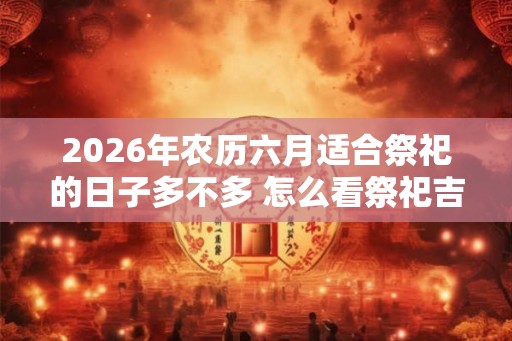 2026年农历六月适合祭祀的日子多不多 怎么看祭祀吉日