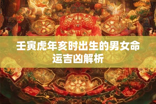 壬寅虎年亥时出生的男女命运吉凶解析