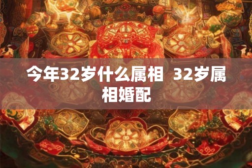 今年32岁什么属相  32岁属相婚配