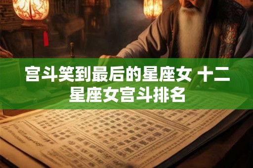 宫斗笑到最后的星座女 十二星座女宫斗排名