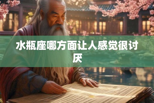 水瓶座哪方面让人感觉很讨厌 水瓶座哪方面让人感觉很讨厌