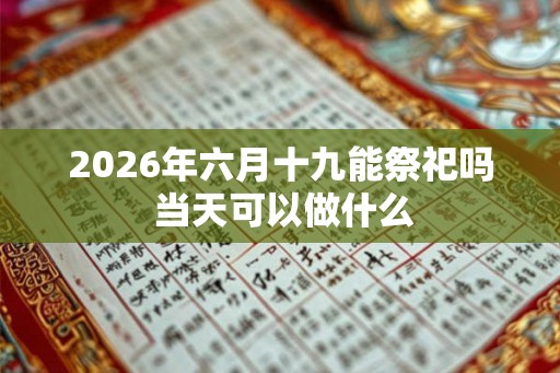 2026年六月十九能祭祀吗 当天可以做什么