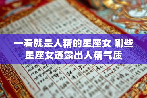 一看就是人精的星座女 哪些星座女透露出人精气质