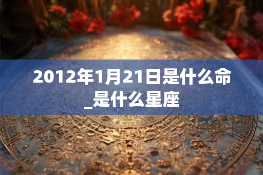 2012年1月21日是什么命_是什么星座