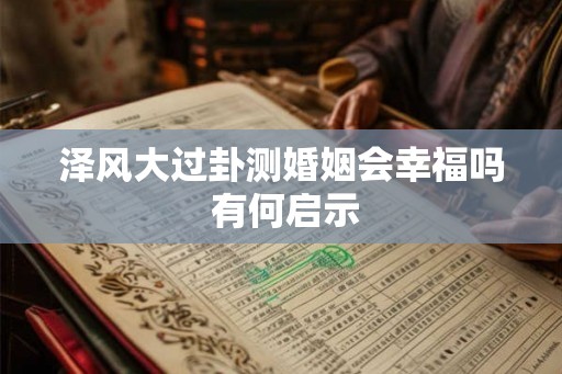 泽风大过卦测婚姻会幸福吗 有何启示