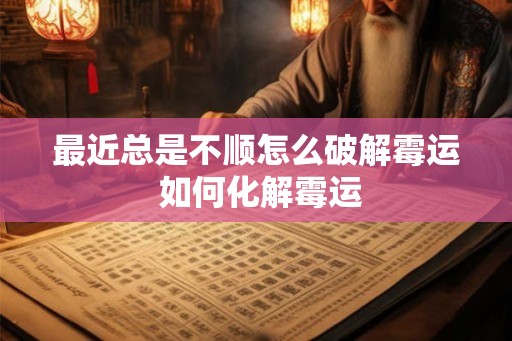 最近总是不顺怎么破解霉运 如何化解霉运