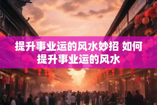 提升事业运的风水妙招 如何提升事业运的风水