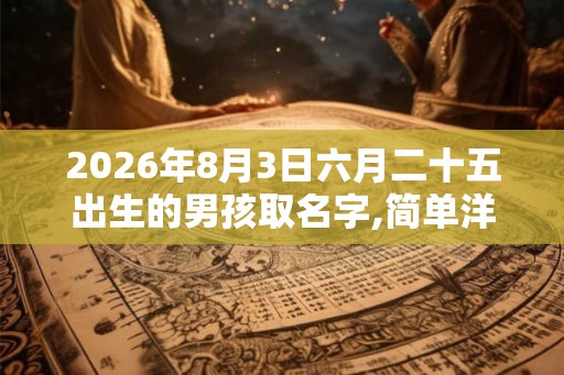 2026年8月3日六月二十五出生的男孩取名字,简单洋气