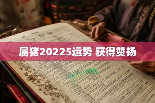 属猪20225运势 获得赞扬 属猪20225运势 获得赞扬