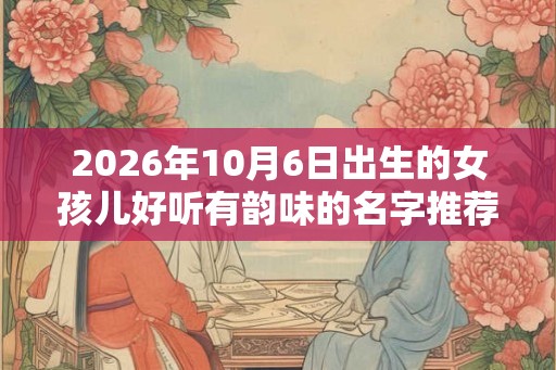 2026年10月6日出生的女孩儿好听有韵味的名字推荐